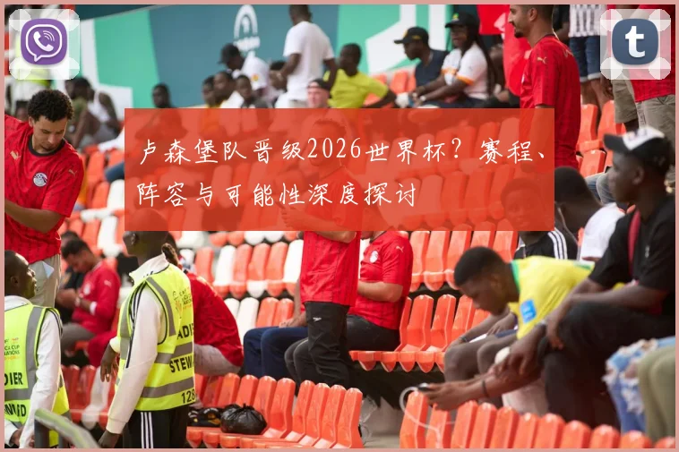 卢森堡队晋级2026世界杯？赛程、阵容与可能性深度探讨