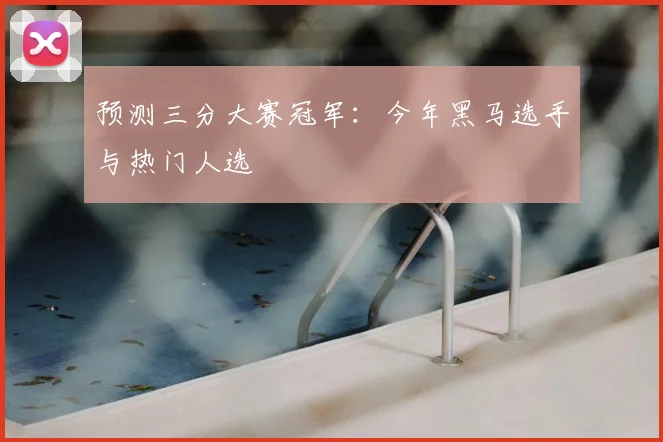 预测三分大赛冠军：今年黑马选手与热门人选