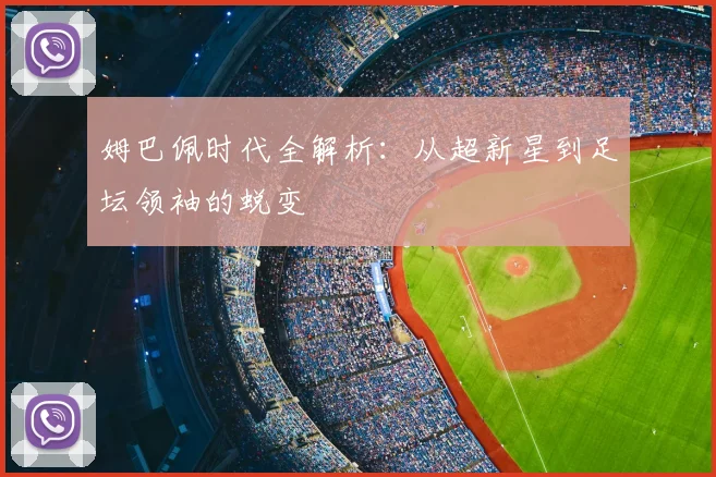 姆巴佩时代全解析:从超新星到足坛领袖的蜕变