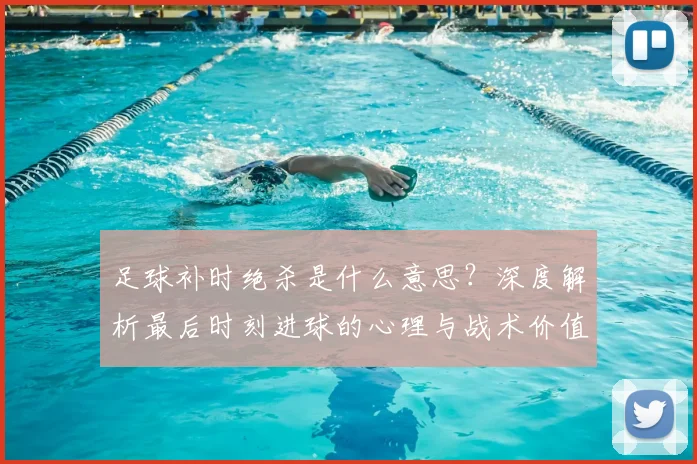 足球补时绝杀是什么意思?深度解析最后时刻进球的心理与战术价值