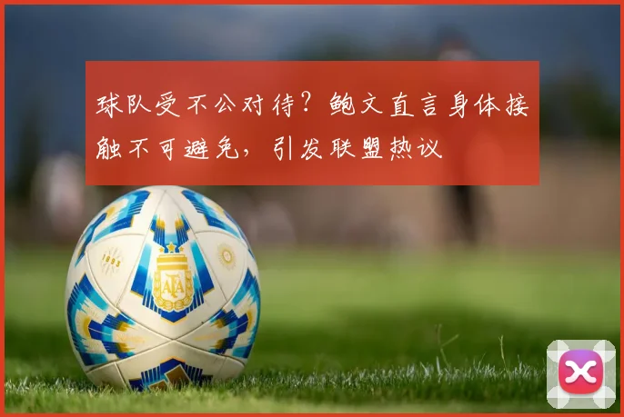 球队受不公对待?鲍文直言身体接触不可避免,引发联盟热议