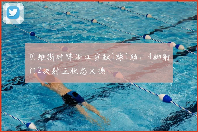 贝维斯对阵浙江贡献1球1助，4脚射门2次射正状态火热