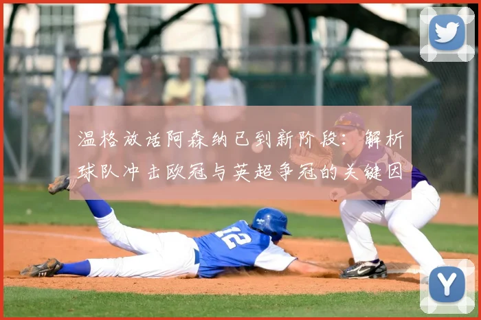 温格放话阿森纳已到新阶段:解析球队冲击欧冠与英超争冠的关键因素