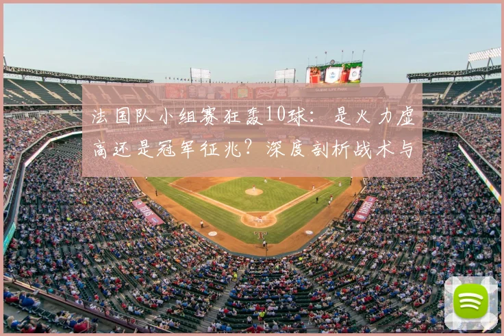 法国队小组赛狂轰10球:是火力虚高还是冠军征兆?深度剖析战术与隐患