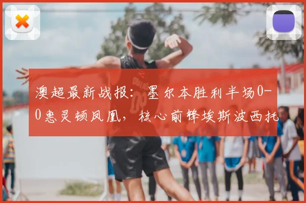 澳超最新战报:墨尔本胜利半场0-0惠灵顿凤凰,核心前锋埃斯波西托伤退成焦点