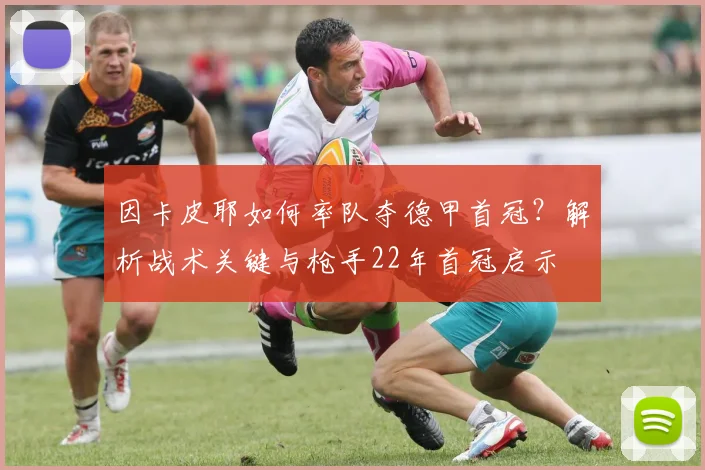 因卡皮耶如何率队夺德甲首冠?解析战术关键与枪手22年首冠启示