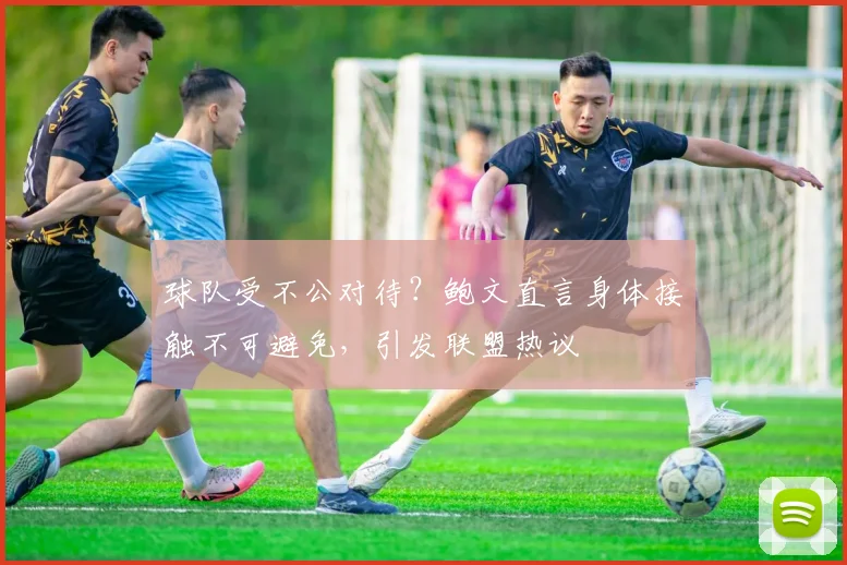 球队受不公对待?鲍文直言身体接触不可避免,引发联盟热议