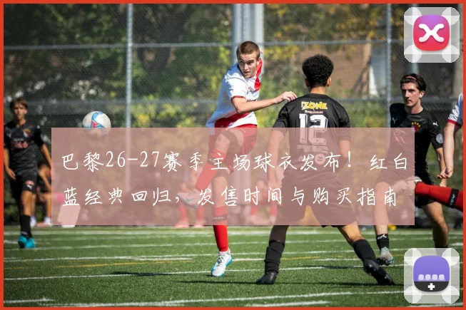 巴黎26-27赛季主场球衣发布!红白蓝经典回归,发售时间与购买指南详解