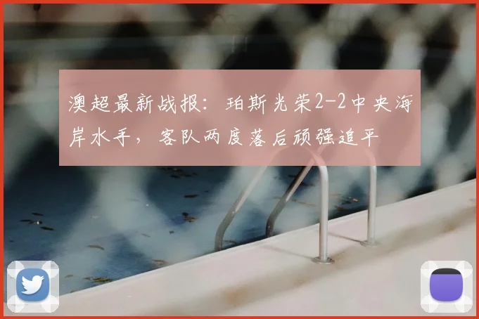 澳超最新战报：珀斯光荣2-2中央海岸水手，客队两度落后顽强追平