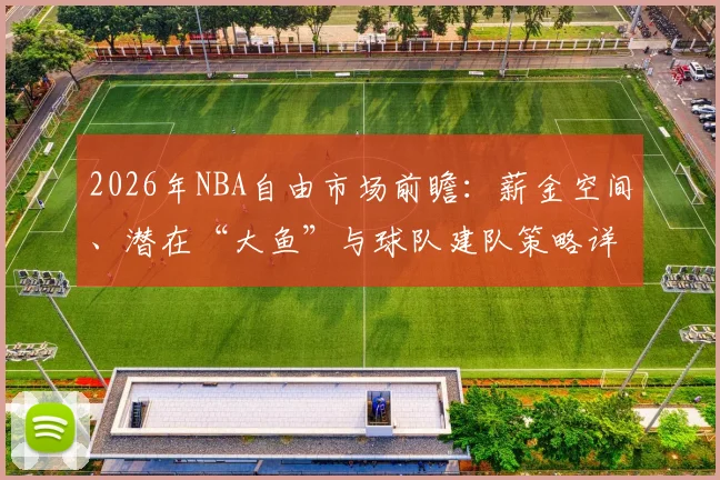 2026年NBA自由市场前瞻：薪金空间、潜在“大鱼”与球队建队策略详解