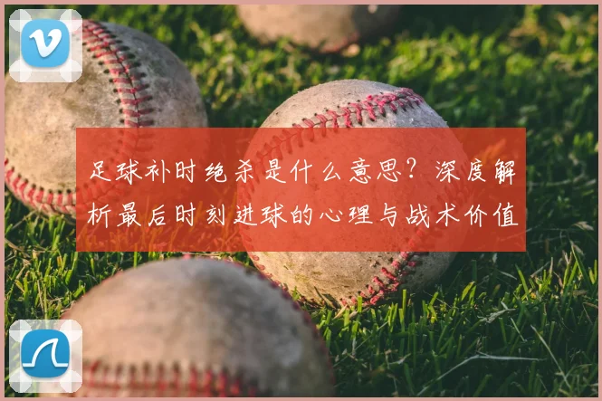 足球补时绝杀是什么意思?深度解析最后时刻进球的心理与战术价值