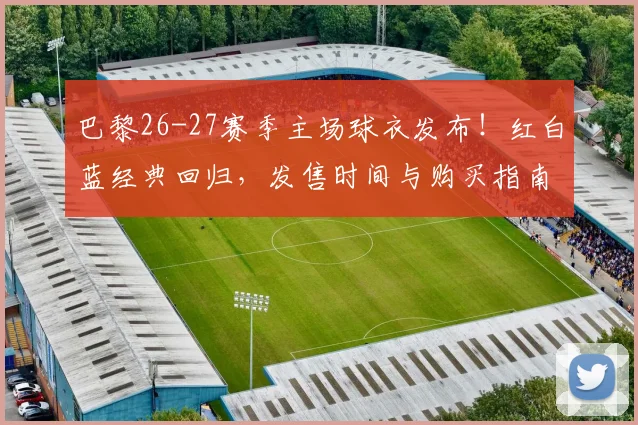 巴黎26-27赛季主场球衣发布!红白蓝经典回归,发售时间与购买指南详解